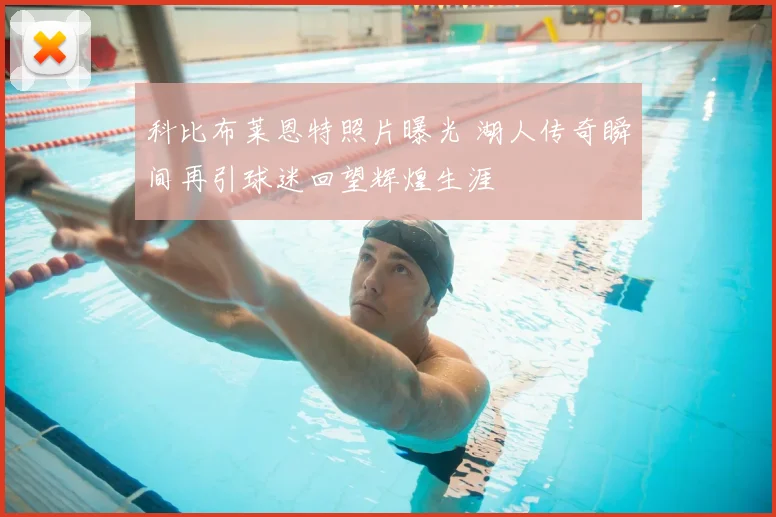科比布莱恩特照片曝光 湖人传奇瞬间再引球迷回望辉煌生涯