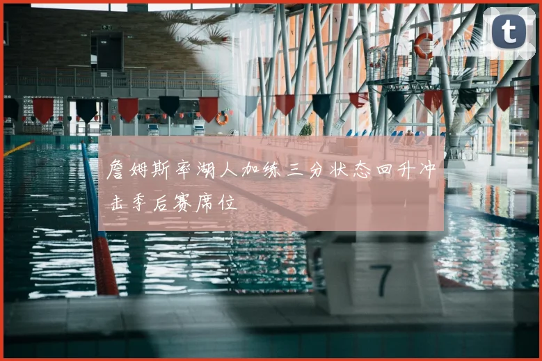 詹姆斯率湖人加练三分状态回升冲击季后赛席位