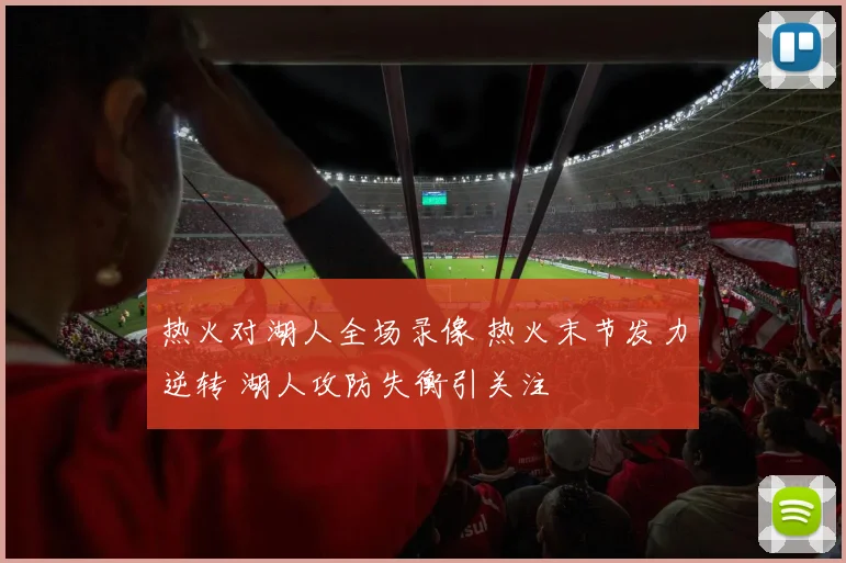 热火对湖人全场录像 热火末节发力逆转 湖人攻防失衡引关注