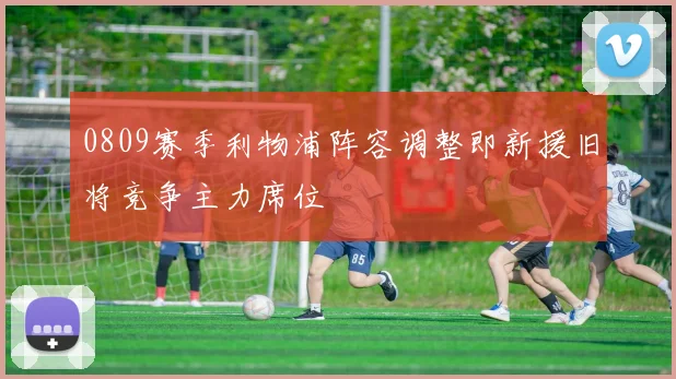 0809赛季利物浦阵容调整即新援旧将竞争主力席位