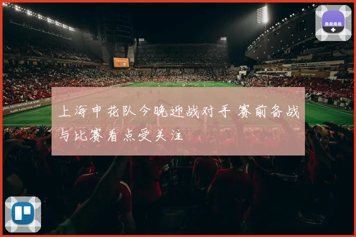 上海申花队今晚迎战对手 赛前备战与比赛看点受关注
