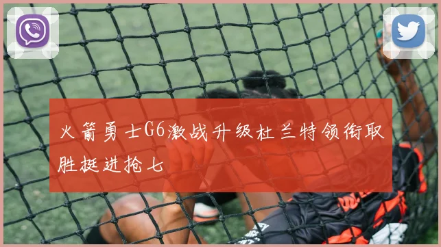 火箭勇士G6激战升级杜兰特领衔取胜挺进抢七