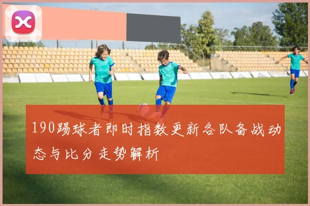 190踢球者即时指数更新各队备战动态与比分走势解析