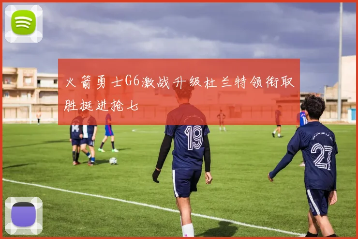 火箭勇士G6激战升级杜兰特领衔取胜挺进抢七