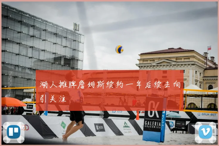 湖人摊牌詹姆斯续约一年后续去向引关注