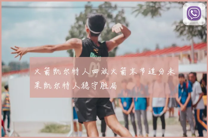 火箭凯尔特人回放火箭末节追分未果凯尔特人稳守胜局