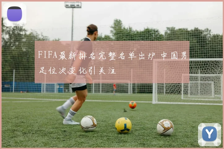 FIFA最新排名完整名单出炉 中国男足位次变化引关注