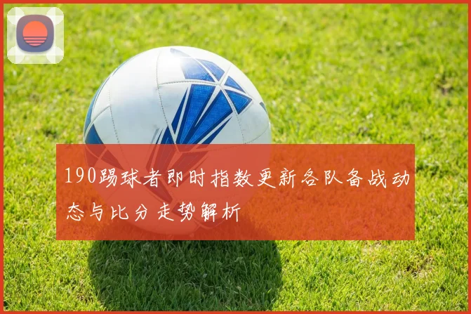 190踢球者即时指数更新各队备战动态与比分走势解析
