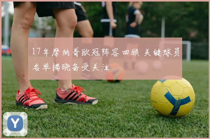 17年摩纳哥欧冠阵容回顾 关键球员名单揭晓备受关注