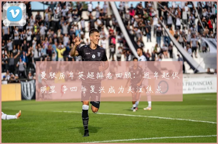 曼联历年英超排名回顾：近年起伏明显 争四与复兴成为关注焦点
