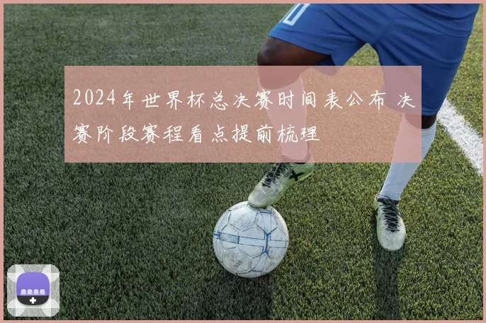 2024年世界杯总决赛时间表公布 决赛阶段赛程看点提前梳理