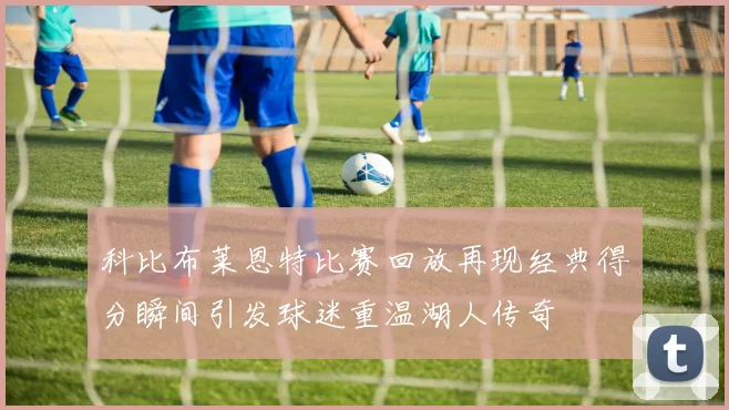 科比布莱恩特比赛回放再现经典得分瞬间引发球迷重温湖人传奇