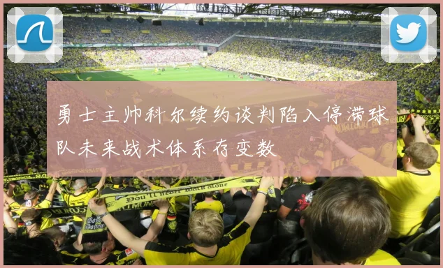 勇士主帅科尔续约谈判陷入停滞球队未来战术体系存变数