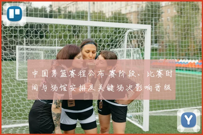 中国男篮赛程公布 赛阶段、比赛时间与场馆安排及关键场次影响晋级