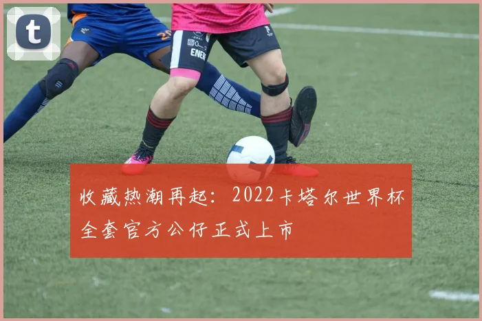 收藏热潮再起：2022卡塔尔世界杯全套官方公仔正式上市