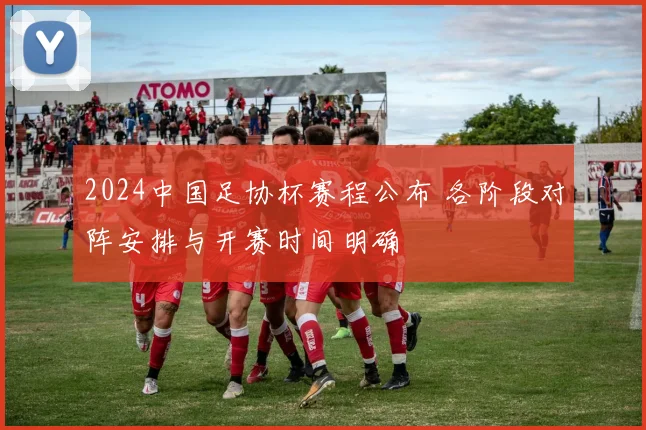 2024中国足协杯赛程公布 各阶段对阵安排与开赛时间明确