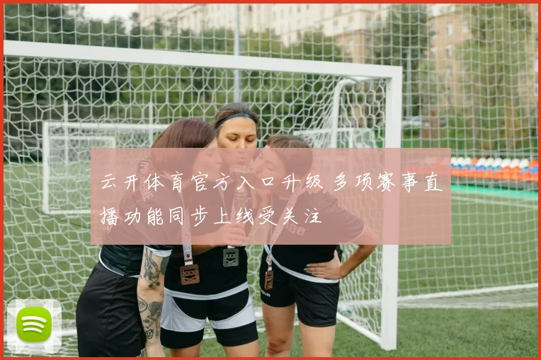 云开体育官方入口升级 多项赛事直播功能同步上线受关注
