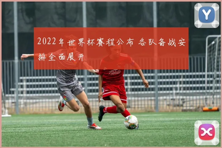 2022年世界杯赛程公布 各队备战安排全面展开